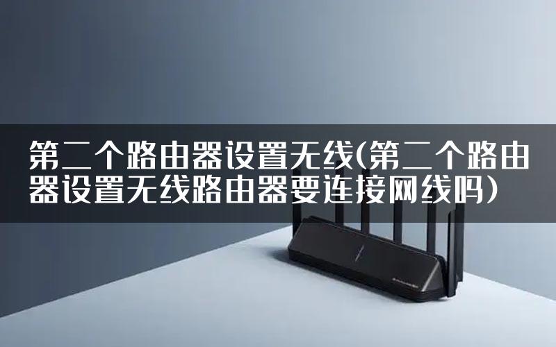 第二个路由器设置无线(第二个路由器设置无线路由器要连接网线吗)