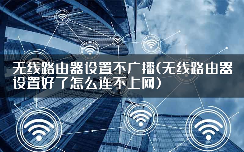 无线路由器设置不广播(无线路由器设置好了怎么连不上网)