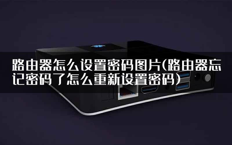 路由器怎么设置密码图片(路由器忘记密码了怎么重新设置密码)