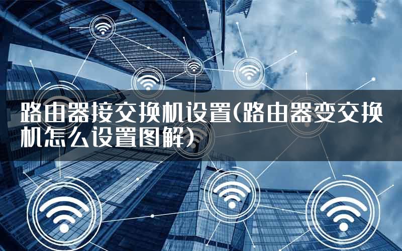 路由器接交换机设置(路由器变交换机怎么设置图解)