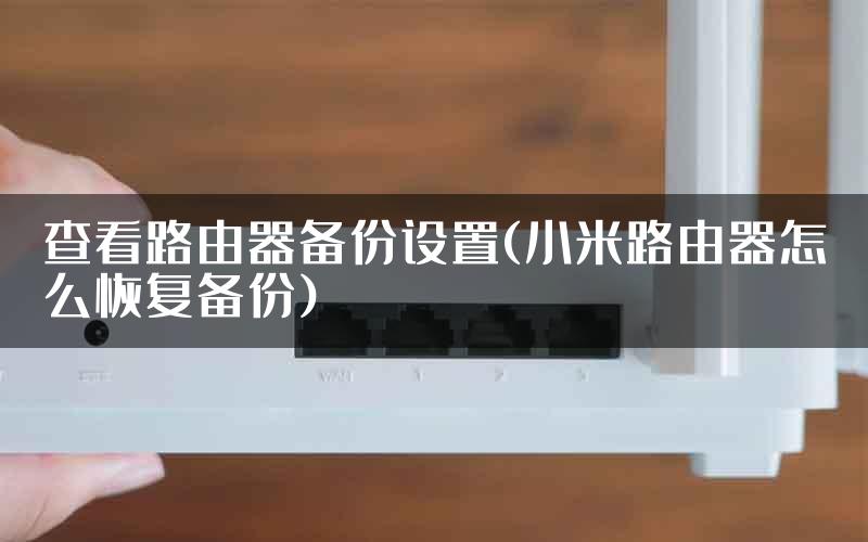 查看路由器备份设置(小米路由器怎么恢复备份)