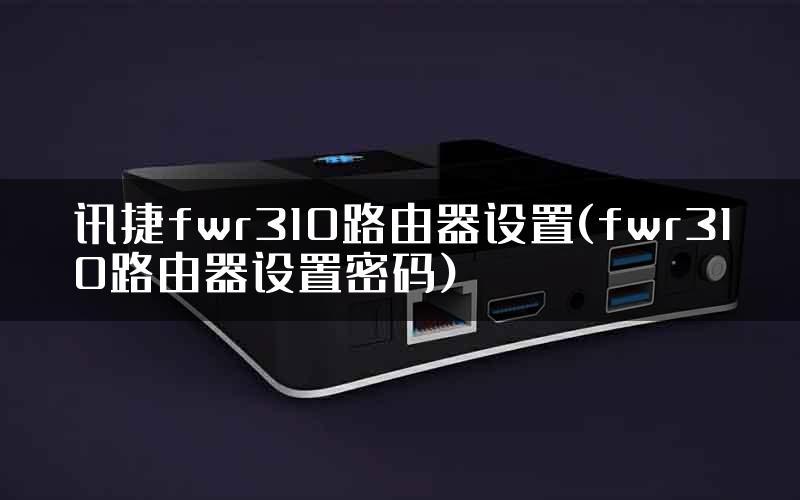 讯捷fwr310路由器设置(fwr310路由器设置密码)