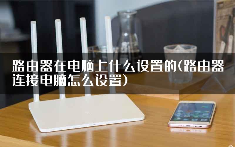 路由器在电脑上什么设置的(路由器连接电脑怎么设置)