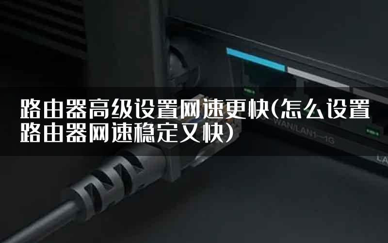 路由器高级设置网速更快(怎么设置路由器网速稳定又快)
