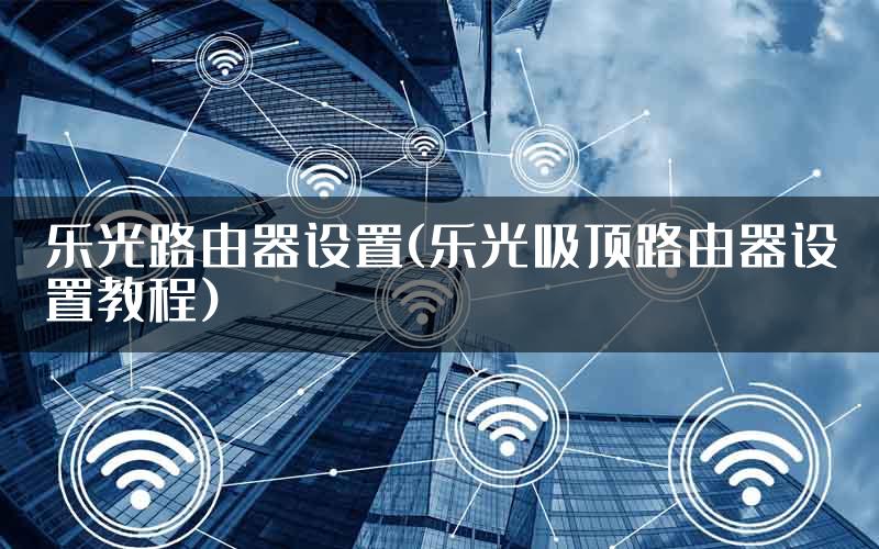 乐光路由器设置(乐光吸顶路由器设置教程)