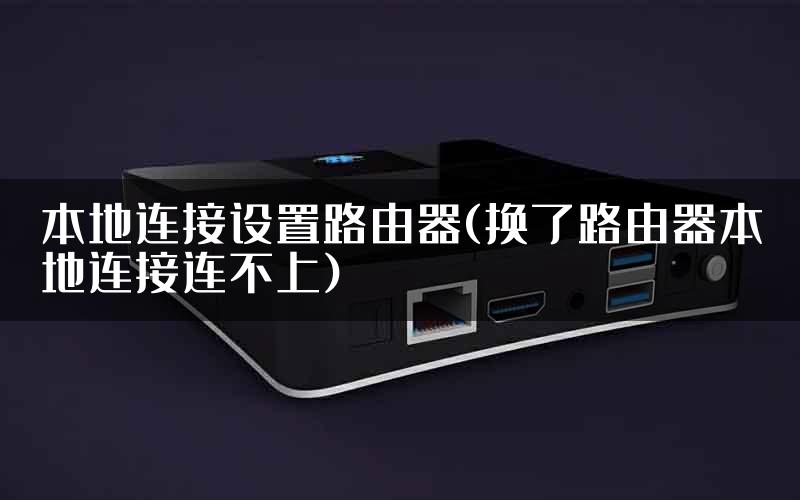 本地连接设置路由器(换了路由器本地连接连不上)