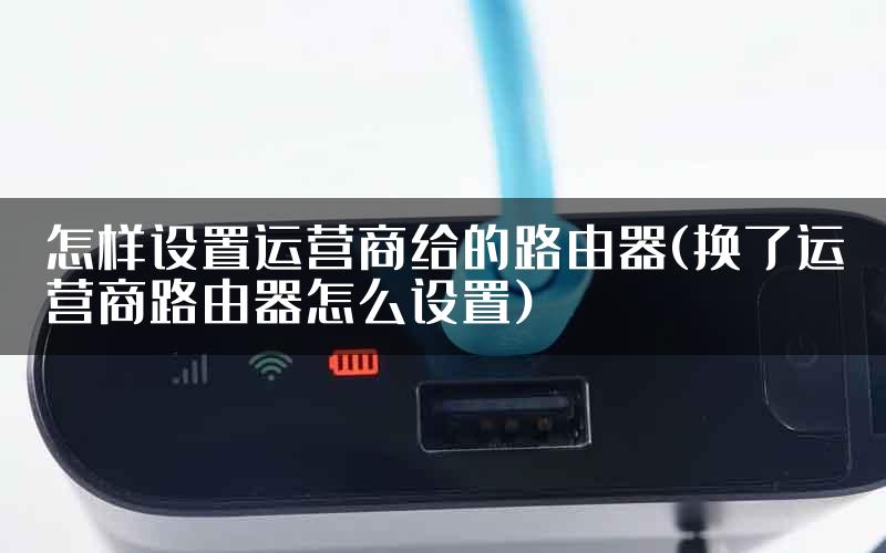 怎样设置运营商给的路由器(换了运营商路由器怎么设置)