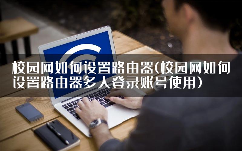 校园网如何设置路由器(校园网如何设置路由器多人登录账号使用)