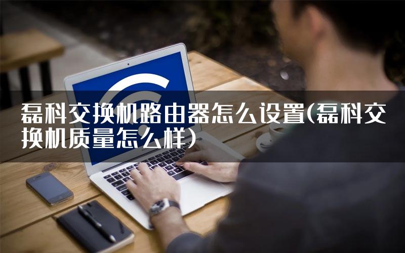 磊科交换机路由器怎么设置(磊科交换机质量怎么样)