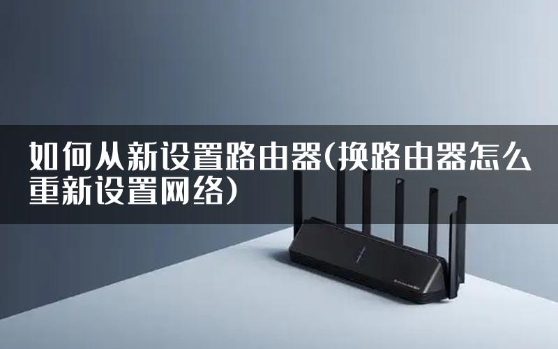 如何从新设置路由器(换路由器怎么重新设置网络)