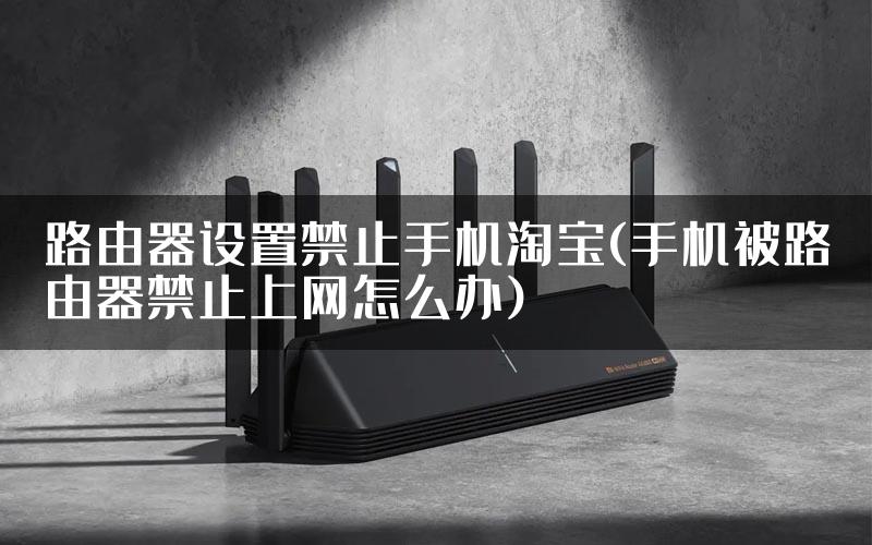 路由器设置禁止手机淘宝(手机被路由器禁止上网怎么办)