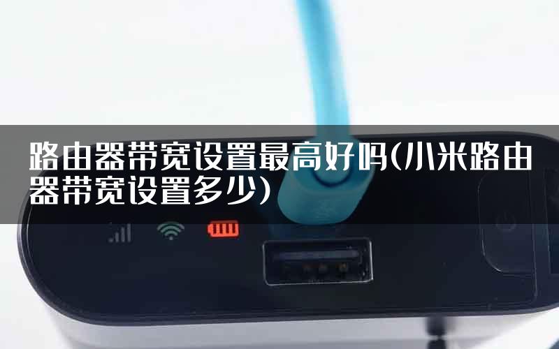 路由器带宽设置最高好吗(小米路由器带宽设置多少)