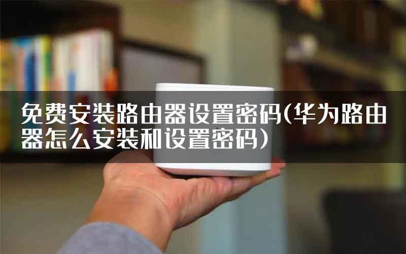 免费安装路由器设置密码(华为路由器怎么安装和设置密码)