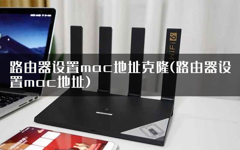 路由器设置mac地址克隆(路由器设置mac地址)