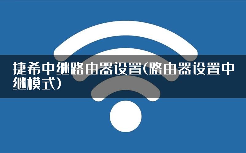 捷希中继路由器设置(路由器设置中继模式)