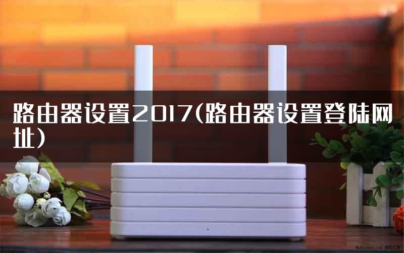路由器设置2017(路由器设置登陆网址)