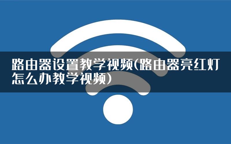 路由器设置教学视频(路由器亮红灯怎么办教学视频)