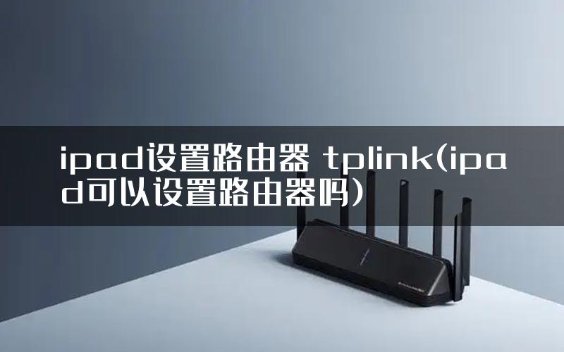 ipad设置路由器 tplink(ipad可以设置路由器吗)