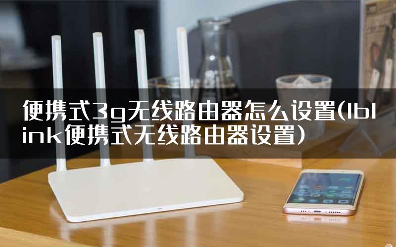 便携式3g无线路由器怎么设置(lblink便携式无线路由器设置)