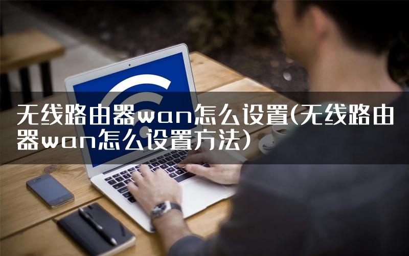 无线路由器wan怎么设置(无线路由器wan怎么设置方法)