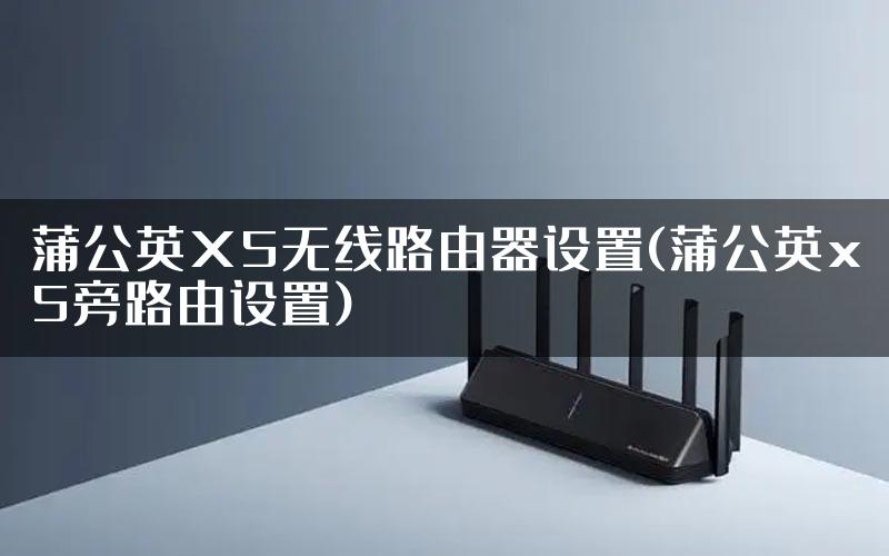 蒲公英X5无线路由器设置(蒲公英x5旁路由设置)