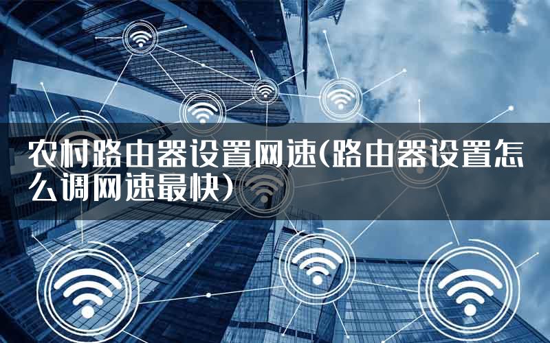 农村路由器设置网速(路由器设置怎么调网速最快)
