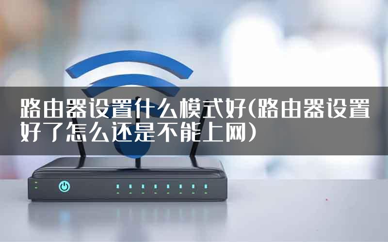 路由器设置什么模式好(路由器设置好了怎么还是不能上网)