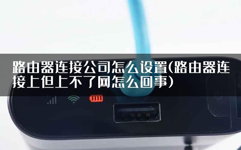 路由器连接公司怎么设置(路由器连接上但上不了网怎么回事)
