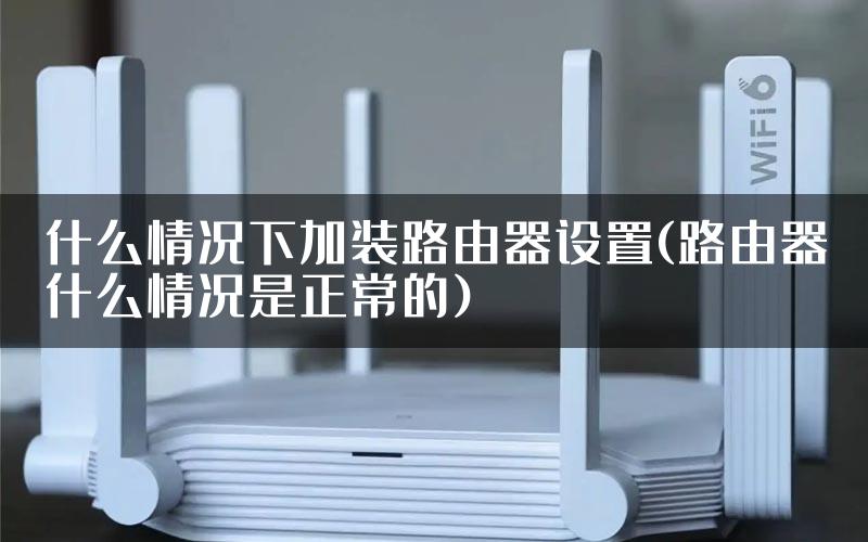 什么情况下加装路由器设置(路由器什么情况是正常的)