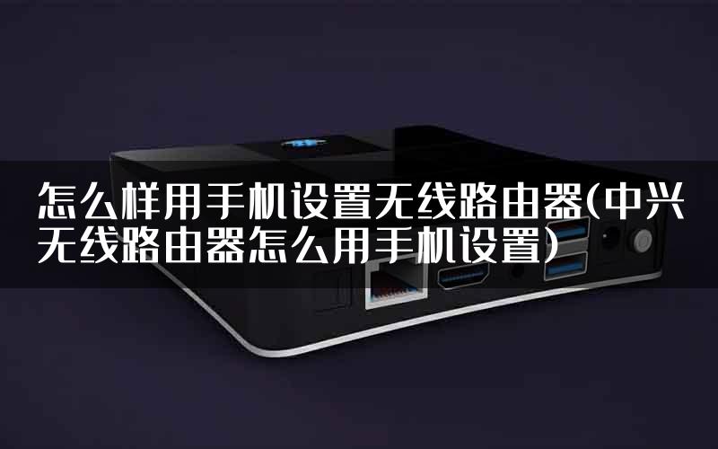 怎么样用手机设置无线路由器(中兴无线路由器怎么用手机设置)