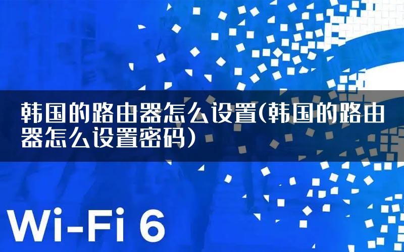 韩国的路由器怎么设置(韩国的路由器怎么设置密码)