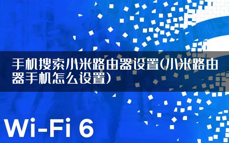 手机搜索小米路由器设置(小米路由器手机怎么设置)