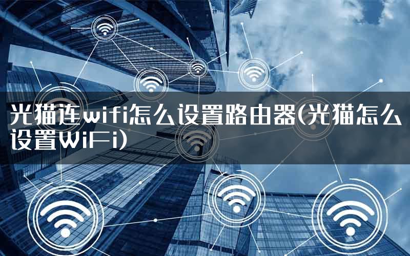 光猫连wifi怎么设置路由器(光猫怎么设置WiFi)