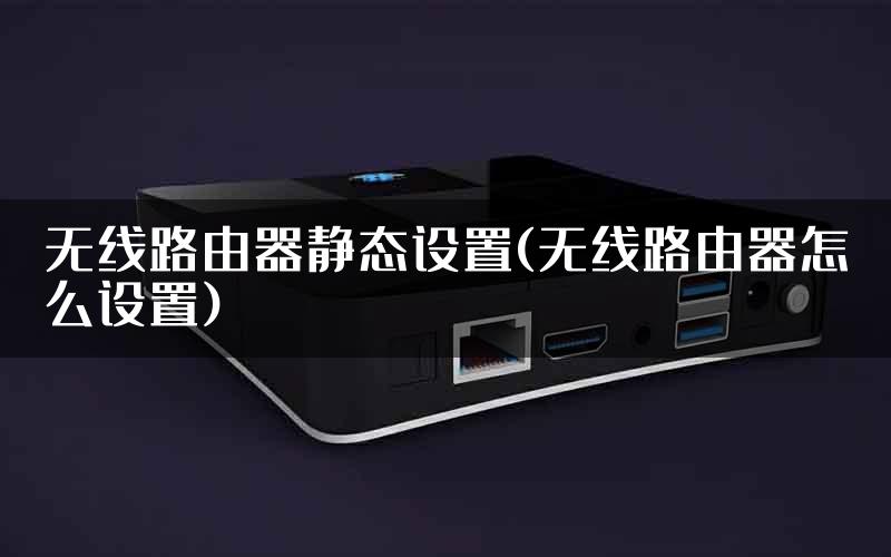 无线路由器静态设置(无线路由器怎么设置)