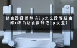 路由器设置静态ip怎么设置路由器(华为路由器静态ip设置)