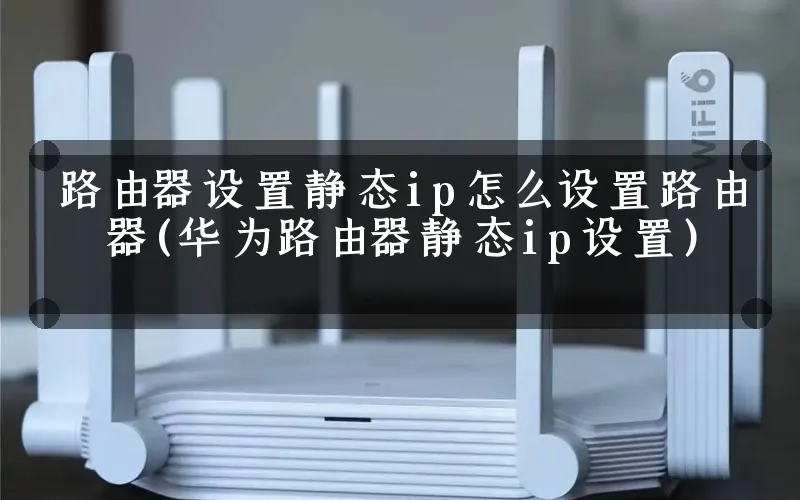 路由器设置静态ip怎么设置路由器(华为路由器静态ip设置)