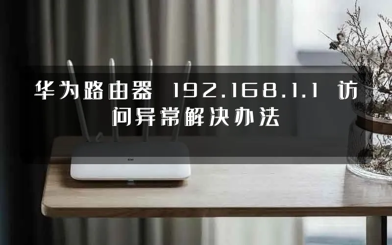 华为路由器 192.168.1.1 访问异常解决办法