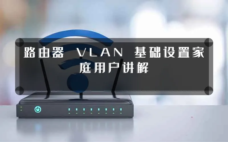 路由器 VLAN 基础设置家庭用户讲解