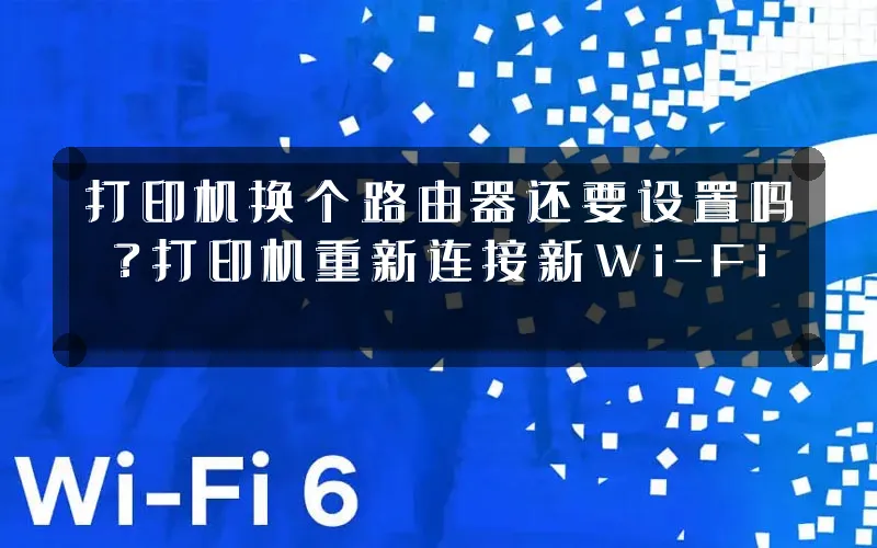 打印机换个路由器还要设置吗?打印机重新连接新Wi-Fi