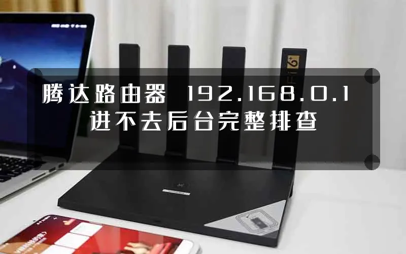 腾达路由器 192.168.0.1 进不去后台完整排查