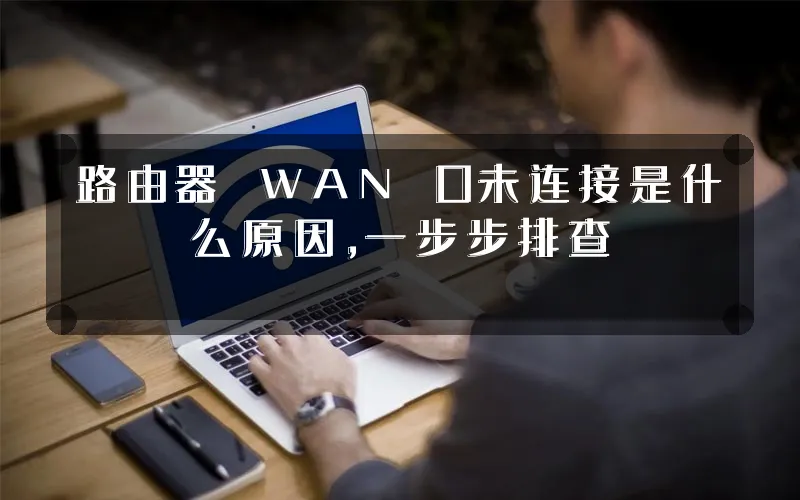 路由器 WAN 口未连接是什么原因,一步步排查