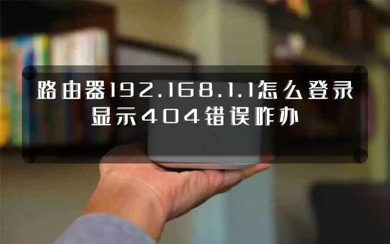 路由器192.168.1.1怎么登录显示404错误咋办