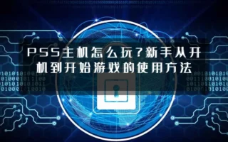 PS5主机怎么玩？新手从开机到开始游戏的使用方法