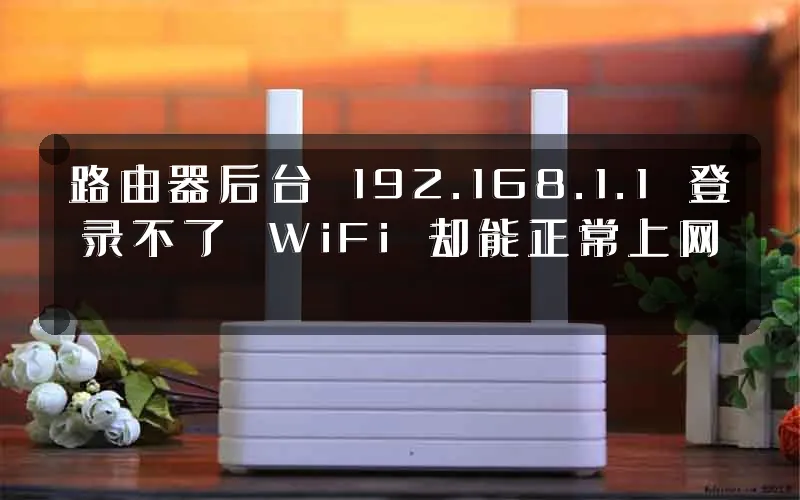 路由器后台 192.168.1.1 登录不了 WiFi 却能正常上网