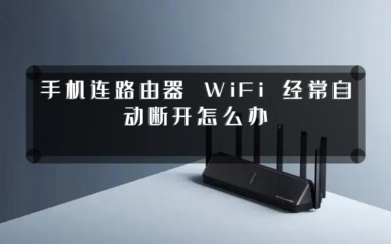手机连路由器 WiFi 经常自动断开怎么办