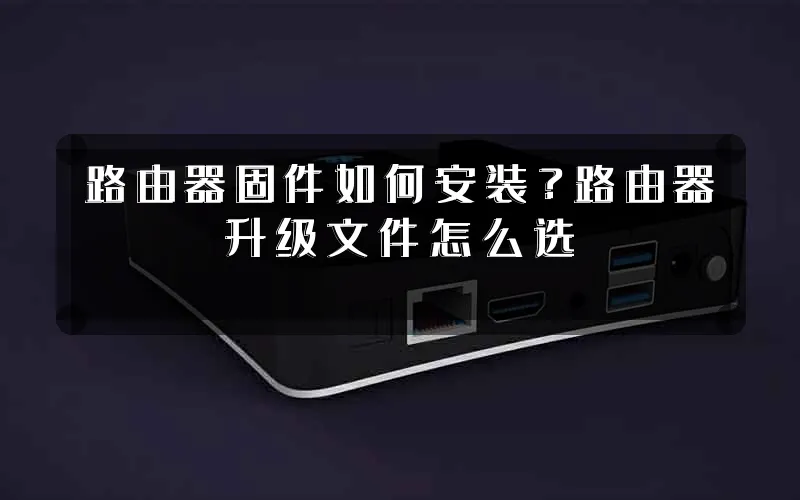 路由器固件如何安装?路由器升级文件怎么选