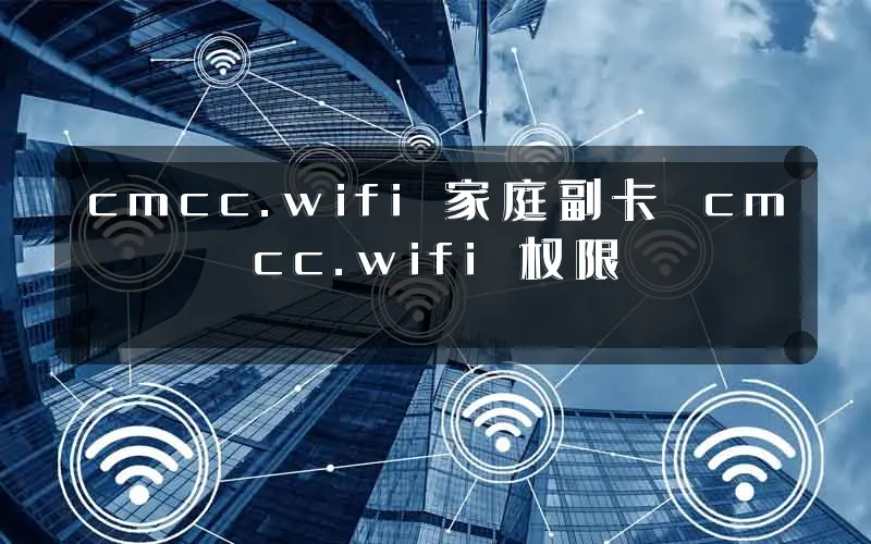 cmcc.wifi 家庭副卡 cmcc.wifi 权限